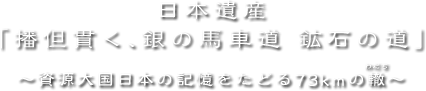 日本遺産「播但貫く、銀の馬車道、鉱石の道」~資源大国日本の記憶をたどる73kmの轍~